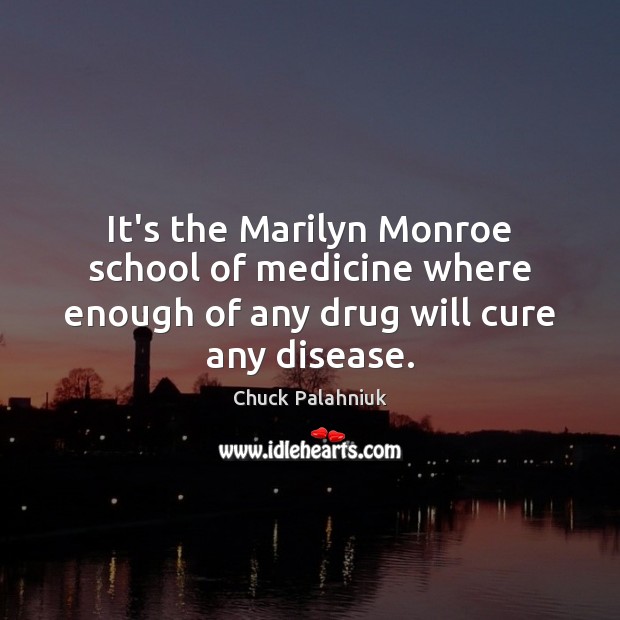 It’s the Marilyn Monroe school of medicine where enough of any drug will cure any disease. Chuck Palahniuk Picture Quote