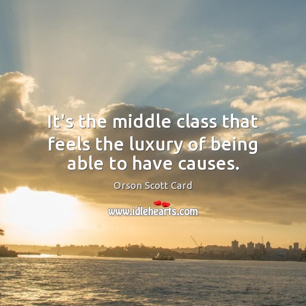 It’s the middle class that feels the luxury of being able to have causes. Orson Scott Card Picture Quote