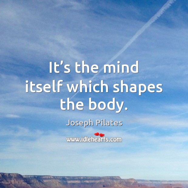 It’s the mind itself which shapes the body. Image