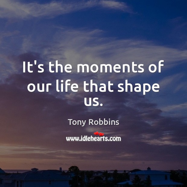 It’s the moments of our life that shape us. Image