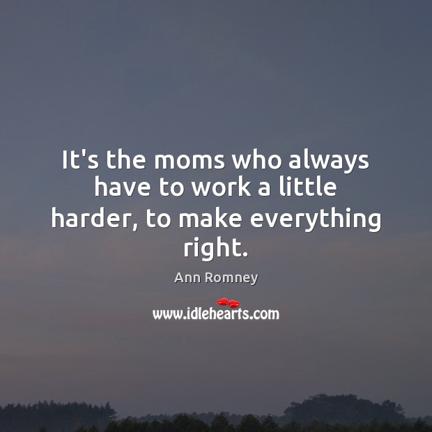 It’s the moms who always have to work a little harder, to make everything right. Ann Romney Picture Quote