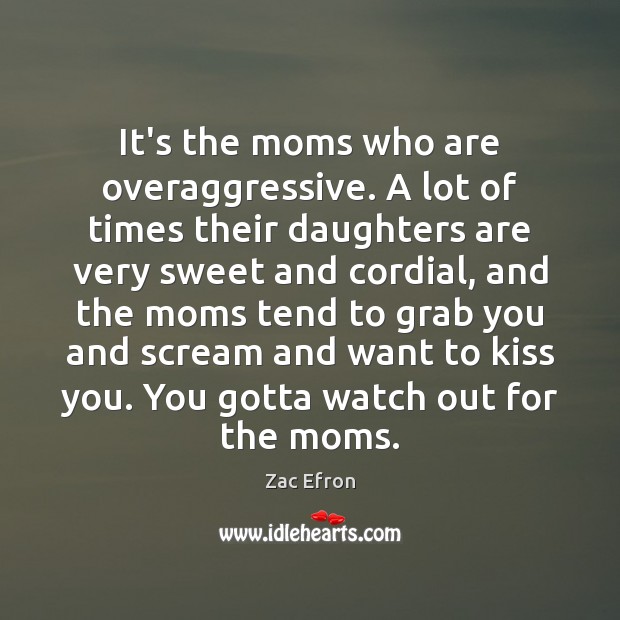 It’s the moms who are overaggressive. A lot of times their daughters Zac Efron Picture Quote