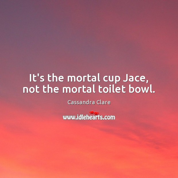 It’s the mortal cup Jace, not the mortal toilet bowl. Cassandra Clare Picture Quote