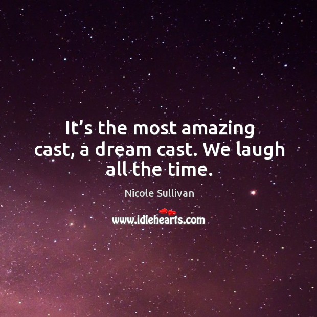 It’s the most amazing cast, a dream cast. We laugh all the time. Nicole Sullivan Picture Quote