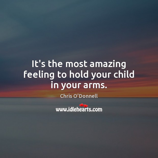 It’s the most amazing feeling to hold your child in your arms. Chris O’Donnell Picture Quote