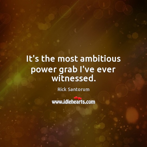 It’s the most ambitious power grab I’ve ever witnessed. Rick Santorum Picture Quote