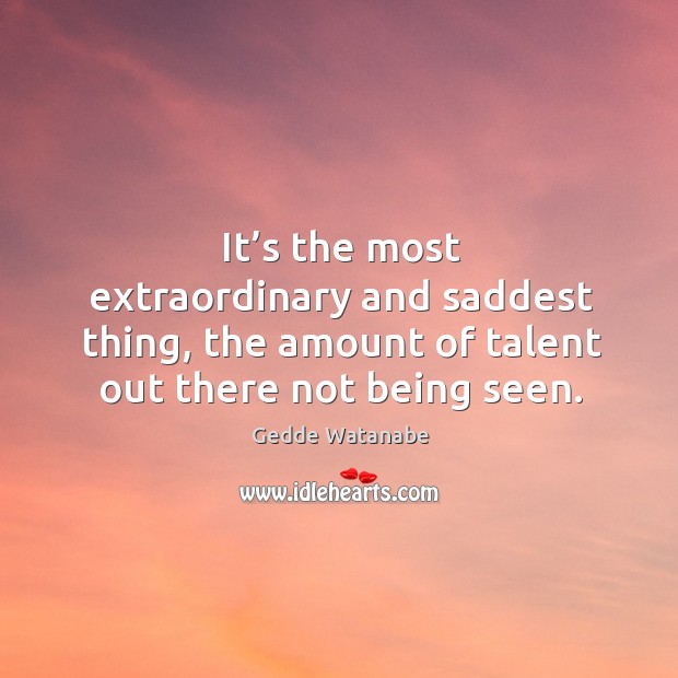It’s the most extraordinary and saddest thing, the amount of talent out there not being seen. Gedde Watanabe Picture Quote