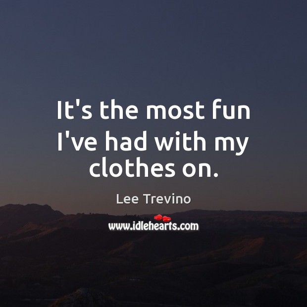 It’s the most fun I’ve had with my clothes on. Lee Trevino Picture Quote