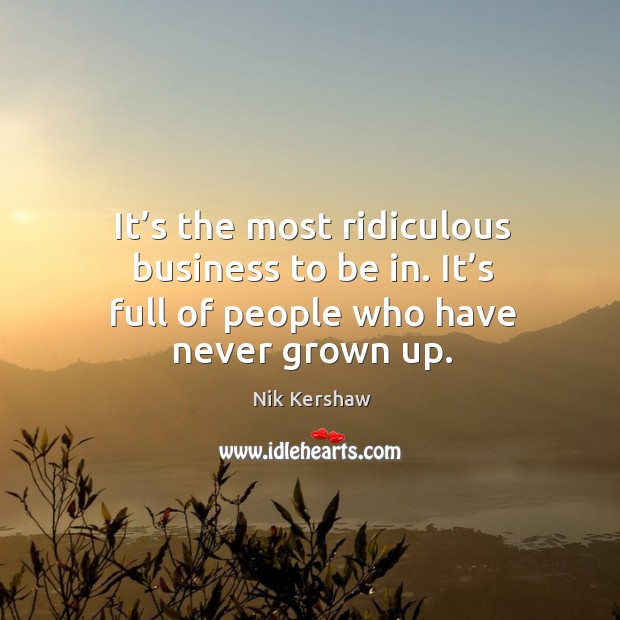 It’s the most ridiculous business to be in. It’s full of people who have never grown up. Nik Kershaw Picture Quote