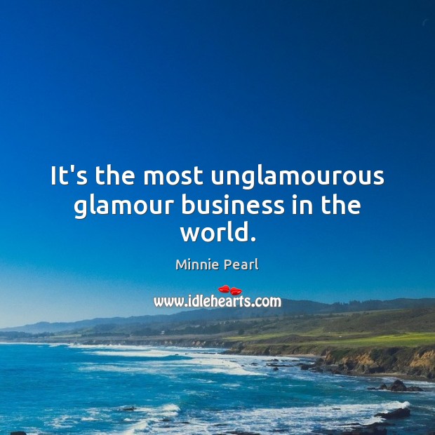 It’s the most unglamourous glamour business in the world. Minnie Pearl Picture Quote