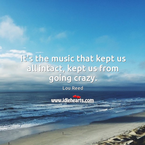It’s the music that kept us all intact, kept us from going crazy. Image