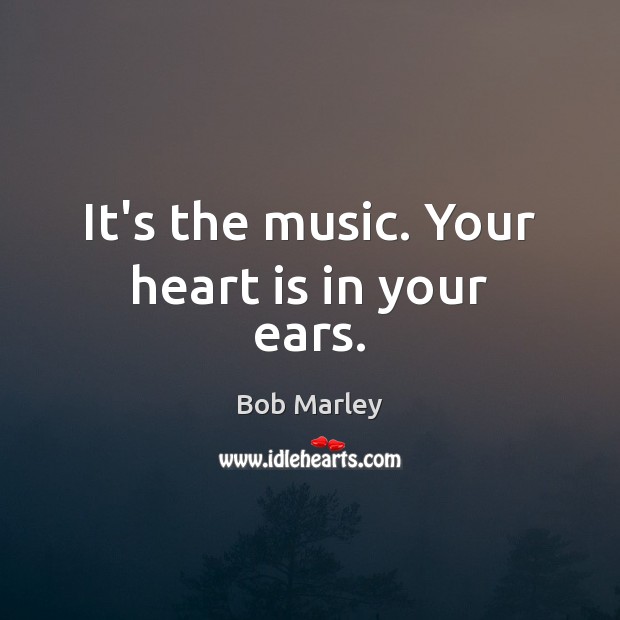 It’s the music. Your heart is in your ears. Bob Marley Picture Quote