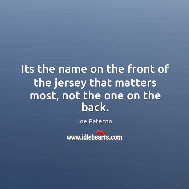Its the name on the front of the jersey that matters most, not the one on the back. Joe Paterno Picture Quote
