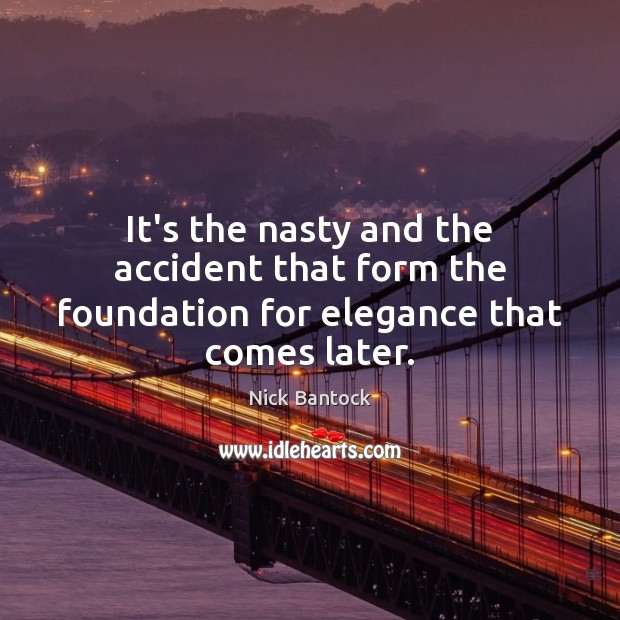 It’s the nasty and the accident that form the foundation for elegance that comes later. Nick Bantock Picture Quote