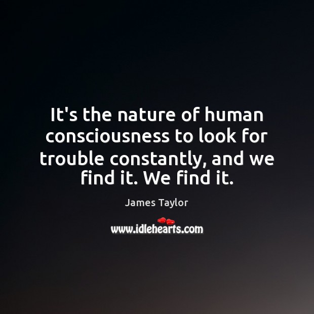 It’s the nature of human consciousness to look for trouble constantly, and James Taylor Picture Quote