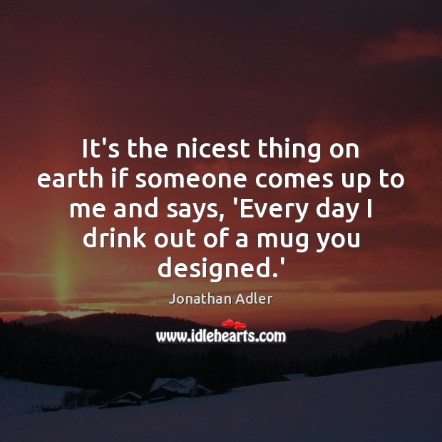 It’s the nicest thing on earth if someone comes up to me Jonathan Adler Picture Quote
