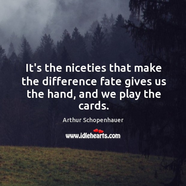 It’s the niceties that make the difference fate gives us the hand, and we play the cards. Image