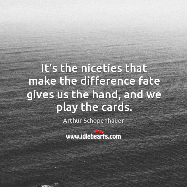 It’s the niceties that make the difference fate gives us the hand, and we play the cards. Arthur Schopenhauer Picture Quote