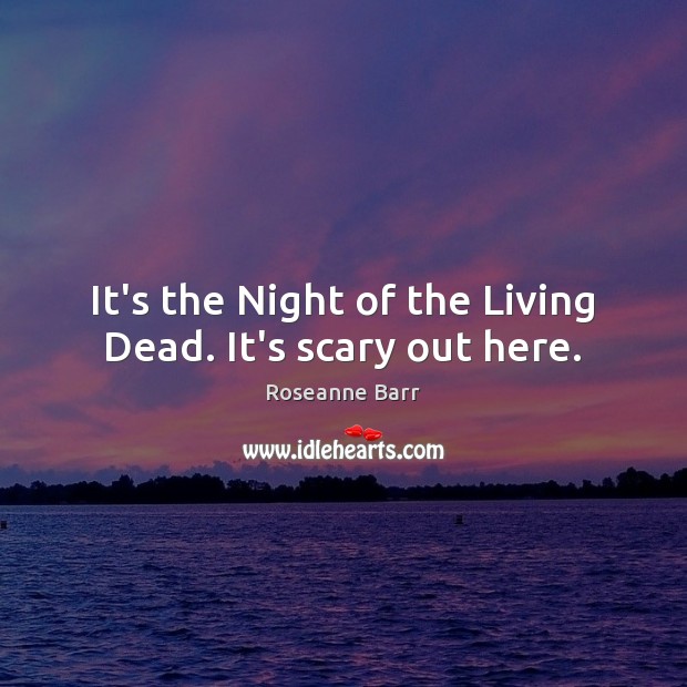 It’s the Night of the Living Dead. It’s scary out here. Roseanne Barr Picture Quote