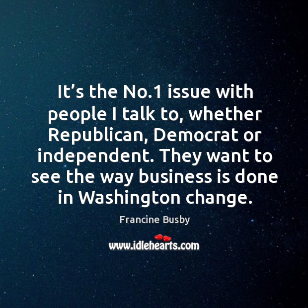 It’s the no.1 issue with people I talk to, whether republican, democrat or independent. Francine Busby Picture Quote