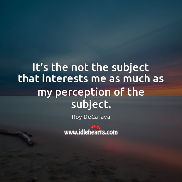 It’s the not the subject that interests me as much as my perception of the subject. Roy DeCarava Picture Quote
