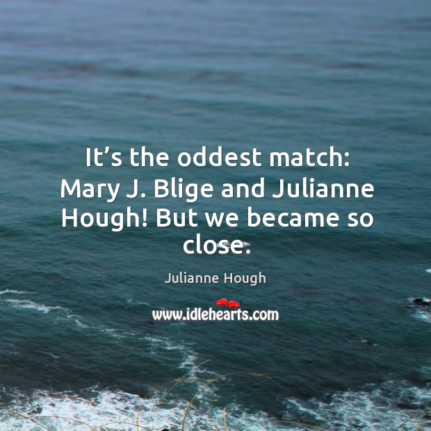It’s the oddest match: mary j. Blige and julianne hough! but we became so close. Julianne Hough Picture Quote