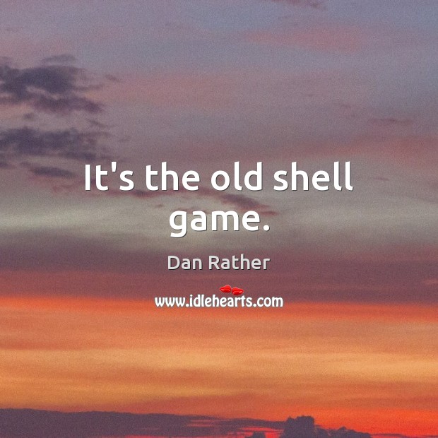 It’s the old shell game. Dan Rather Picture Quote