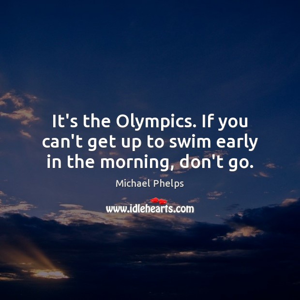 It’s the Olympics. If you can’t get up to swim early in the morning, don’t go. Michael Phelps Picture Quote