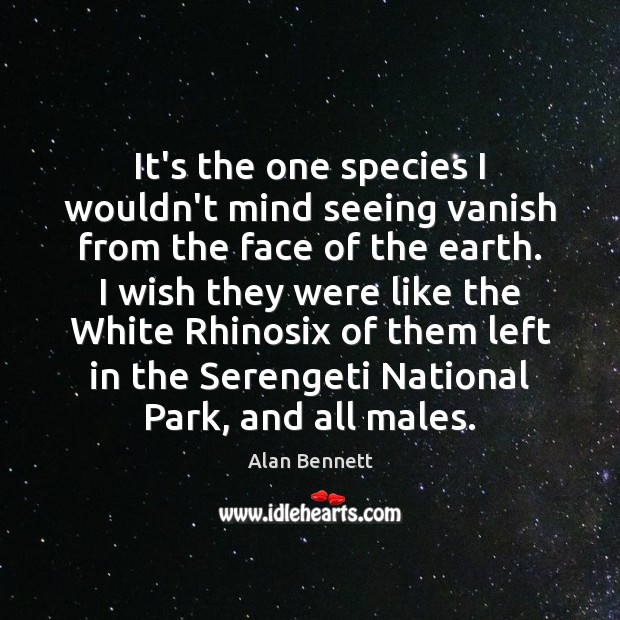It’s the one species I wouldn’t mind seeing vanish from the face Alan Bennett Picture Quote