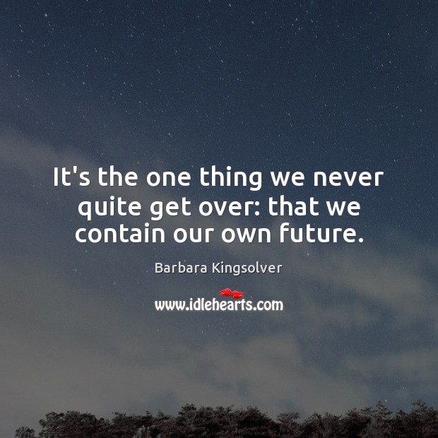 It’s the one thing we never quite get over: that we contain our own future. Barbara Kingsolver Picture Quote
