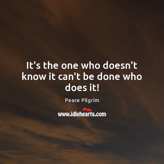 It’s the one who doesn’t know it can’t be done who does it! Peace Pilgrim Picture Quote