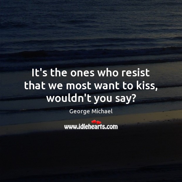 It’s the ones who resist that we most want to kiss, wouldn’t you say? George Michael Picture Quote