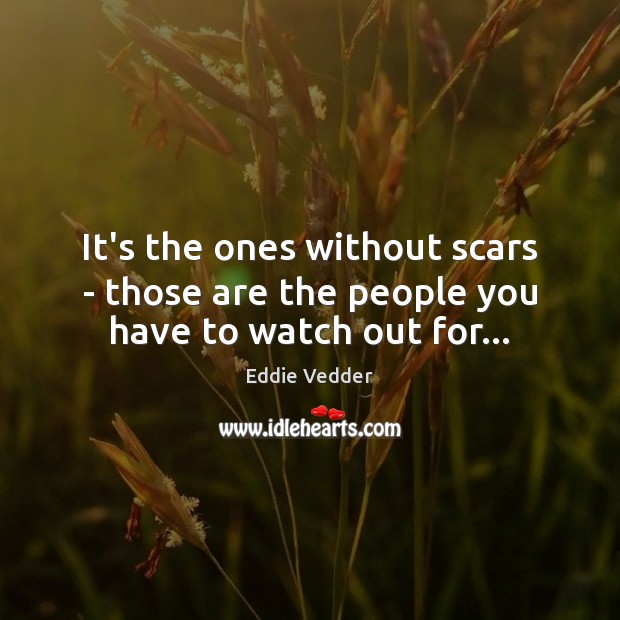 It’s the ones without scars – those are the people you have to watch out for… Eddie Vedder Picture Quote