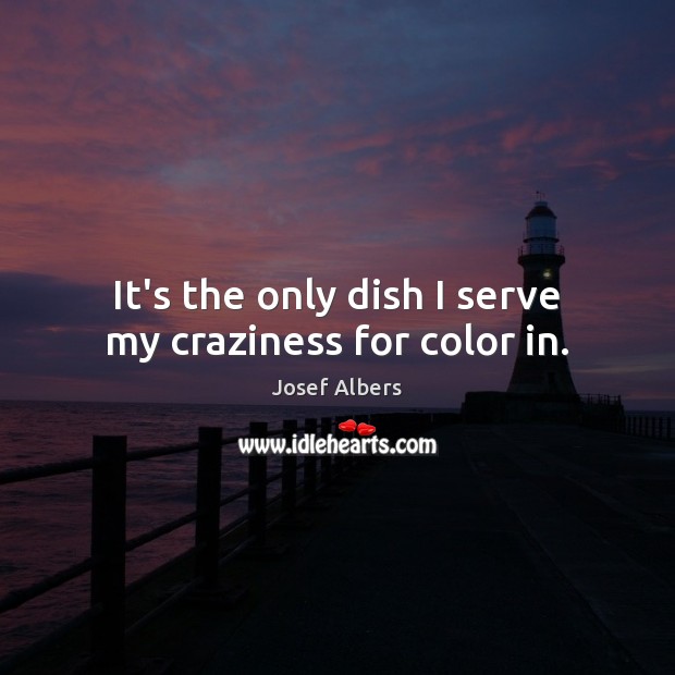 It’s the only dish I serve my craziness for color in. Josef Albers Picture Quote