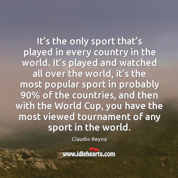 It’s the only sport that’s played in every country in the world. It’s played and watched Claudio Reyna Picture Quote