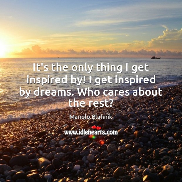 It’s the only thing I get inspired by! I get inspired by dreams. Who cares about the rest? Image