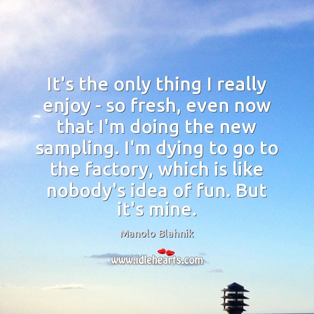 It’s the only thing I really enjoy – so fresh, even now Manolo Blahnik Picture Quote