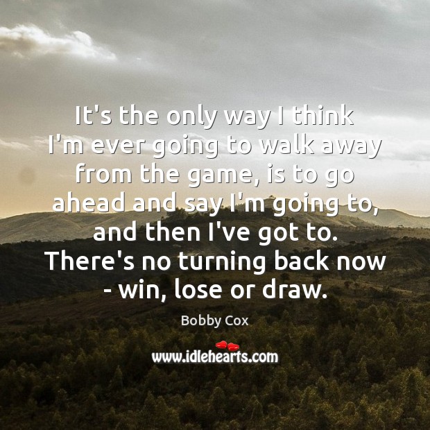 It’s the only way I think I’m ever going to walk away Bobby Cox Picture Quote
