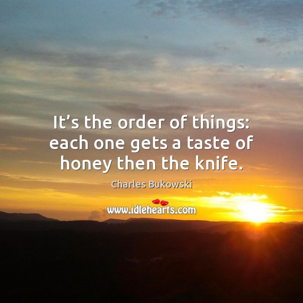 It’s the order of things: each one gets a taste of honey then the knife. Charles Bukowski Picture Quote