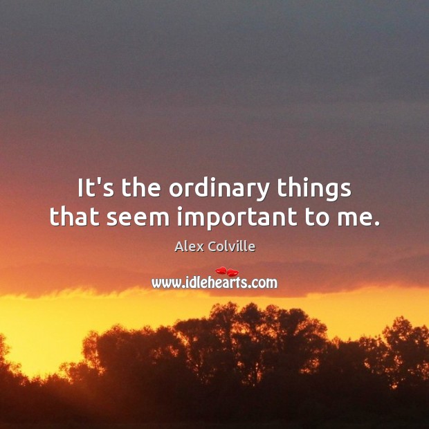 It’s the ordinary things that seem important to me. Image