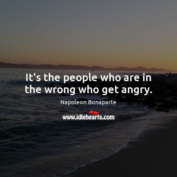 It’s the people who are in the wrong who get angry. Napoleon Bonaparte Picture Quote