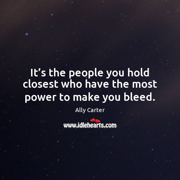 It’s the people you hold closest who have the most power to make you bleed. Ally Carter Picture Quote