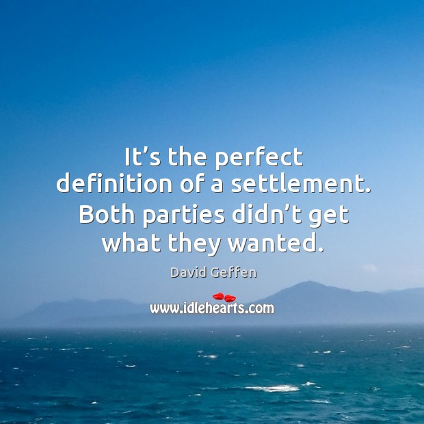 It’s the perfect definition of a settlement. Both parties didn’t get what they wanted. David Geffen Picture Quote