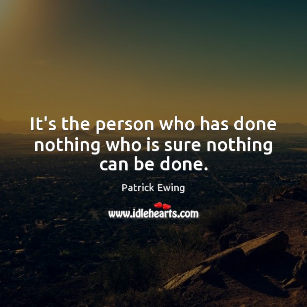 It’s the person who has done nothing who is sure nothing can be done. Patrick Ewing Picture Quote