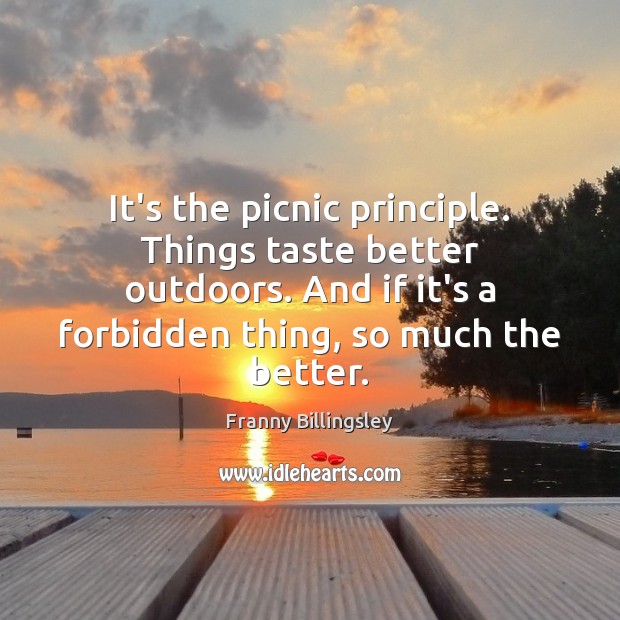 It’s the picnic principle. Things taste better outdoors. And if it’s a 