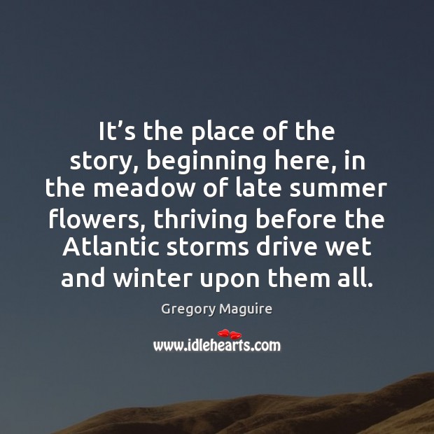 It’s the place of the story, beginning here, in the meadow Gregory Maguire Picture Quote