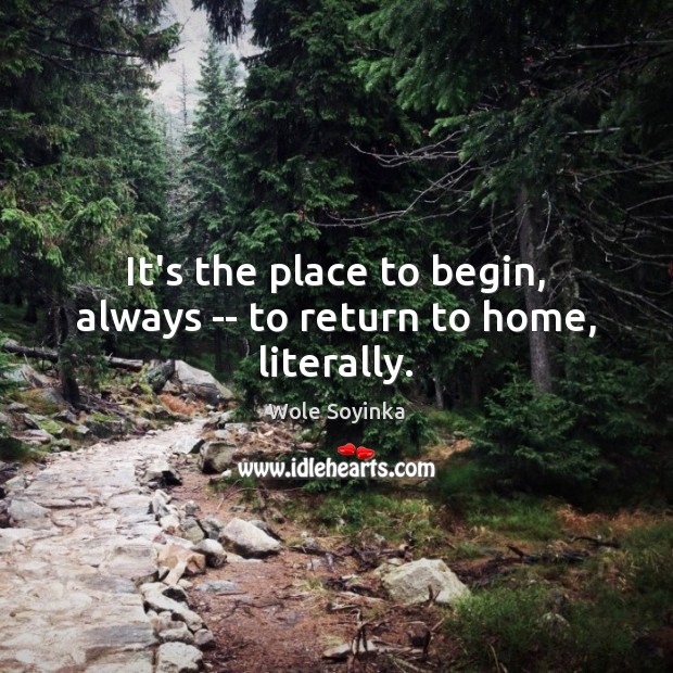 It’s the place to begin, always — to return to home, literally. Wole Soyinka Picture Quote