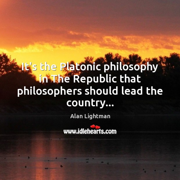It’s the Platonic philosophy in The Republic that philosophers should lead the country… Alan Lightman Picture Quote