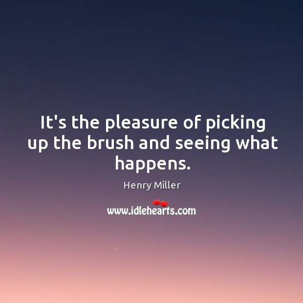 It’s the pleasure of picking up the brush and seeing what happens. Henry Miller Picture Quote