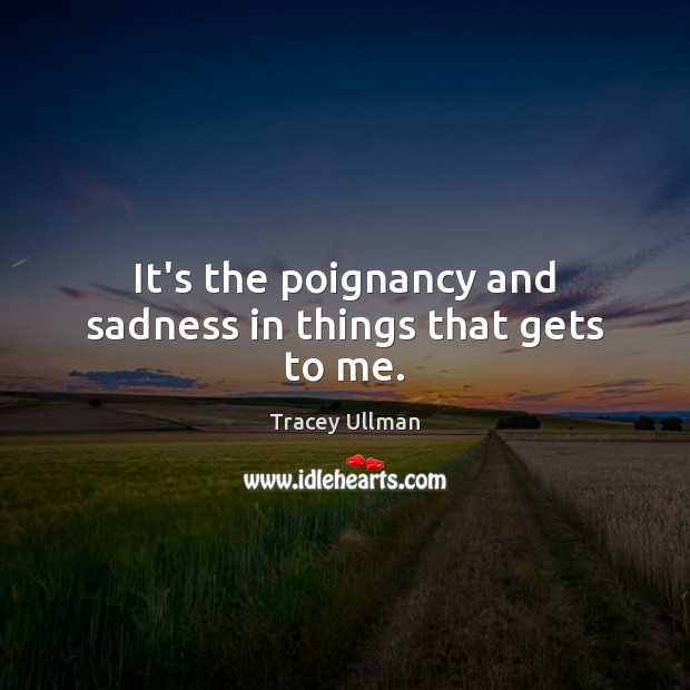 It’s the poignancy and sadness in things that gets to me. Tracey Ullman Picture Quote
